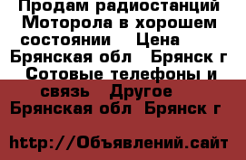 Продам радиостанций Моторола в хорошем состоянии  › Цена ­ 4 - Брянская обл., Брянск г. Сотовые телефоны и связь » Другое   . Брянская обл.,Брянск г.